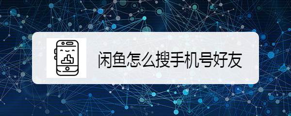 闲鱼通过手机号查好友信息怎么查