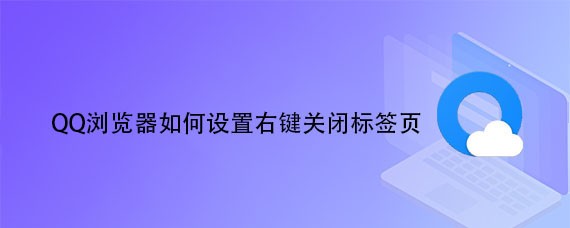 <b>QQ浏览器如何设置右键关闭标签页</b>