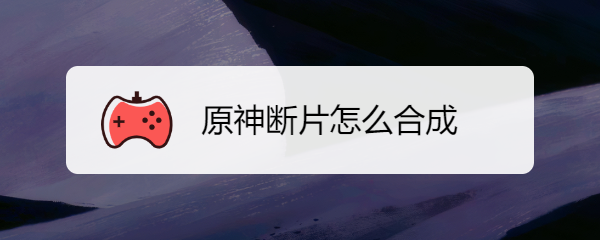 原神断片怎么合成