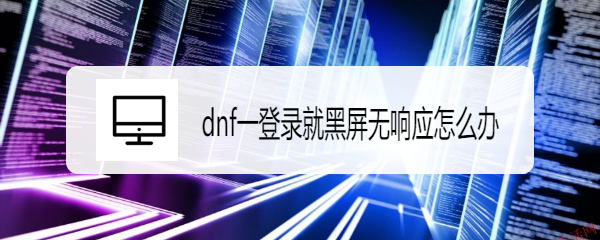 dnf一登录就黑屏无响应怎么办