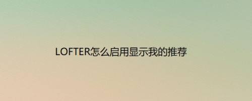 LOFTER怎么启用显示我的推荐
