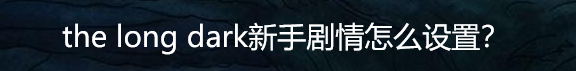 the long dark新手剧情怎么设置