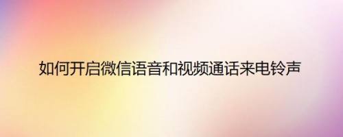 如何开启微信语音和视频通话来电铃声