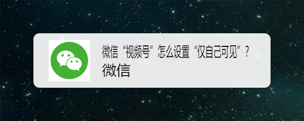 微信“视频号”怎么设置“仅自己可见”