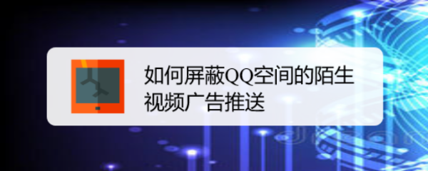 <b>如何屏蔽QQ空间的陌生视频广告推送</b>