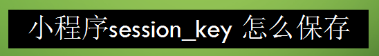 <b>小程序session_key 怎么保存</b>
