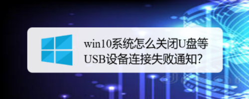 win10系统怎么关闭U盘等USB设备连接失败通知？