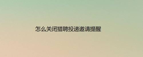 怎么关闭猎聘投递邀请提醒