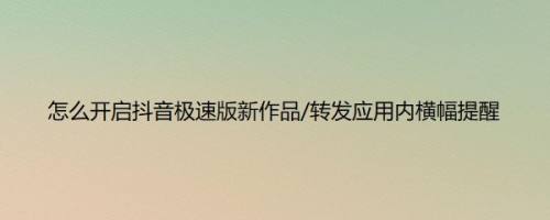 怎么开启抖音极速版新作品/转发应用内横幅提醒