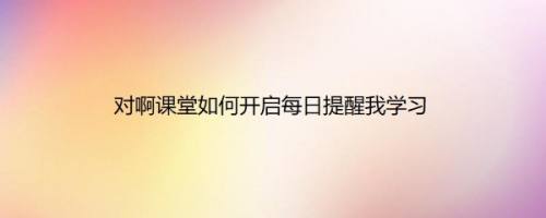 对啊课堂如何开启每日提醒我学习