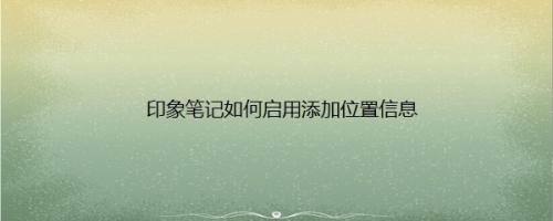 印象笔记如何启用添加位置信息