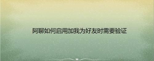 阿聊如何启用加我为好友时需要验证
