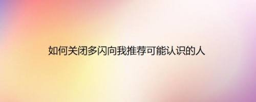 如何关闭多闪向我推荐可能认识的人