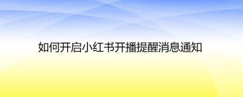 如何开启小红书开播提醒消息通知