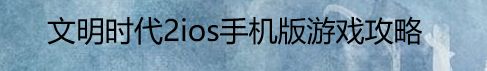 文明时代2ios手机版游戏攻略