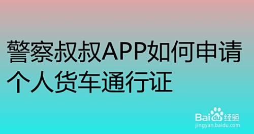 警察叔叔app如何申请个人货车通行证 百度经验 警察叔叔app如何申请个人货车通行证 百度经验