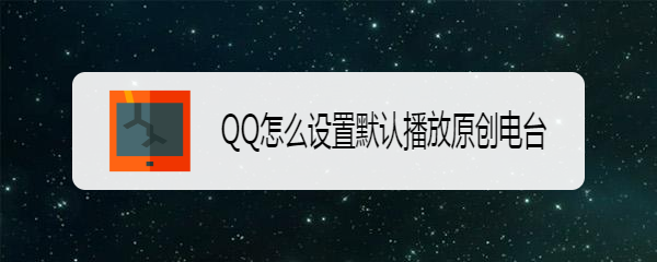 <b>QQ怎么设置默认播放原创电台</b>