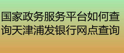 國家政務服務平臺如何查詢天津浦發銀行網點查詢