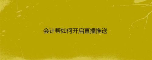 会计帮如何开启直播推送