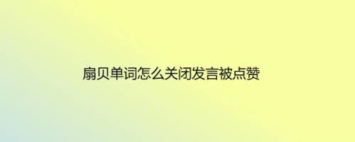 扇贝单词怎么关闭发言被点赞