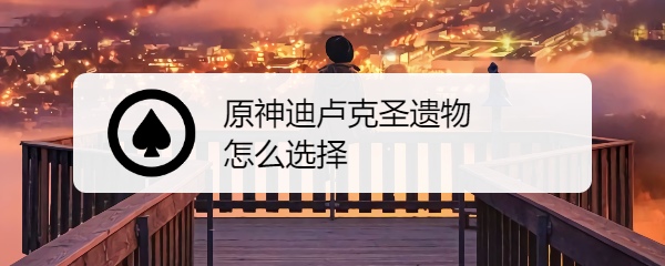 原神迪卢克圣遗物怎么选择