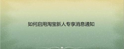 如何启用淘宝新人专享消息通知