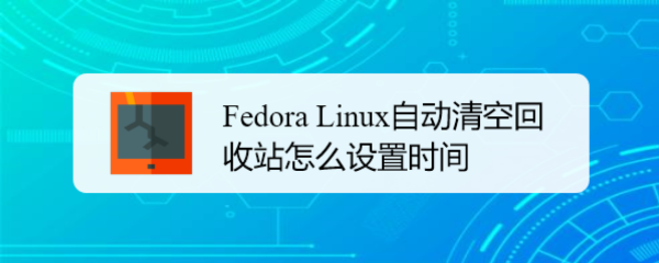 Fedora Linux自动清空回收站怎么设置时间