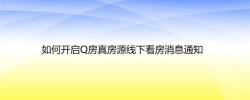 如何开启Q房真房源线下看房消息通知