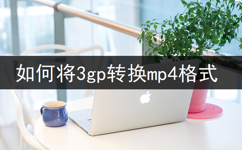 如何将3gp转换mp4？小白式3gp转mp4操作帮你搞定！