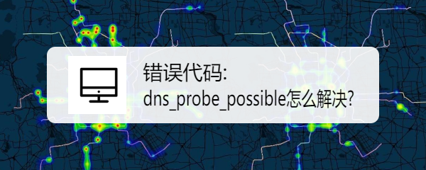 <b>错误代码: dns_probe_possible怎么解决</b>