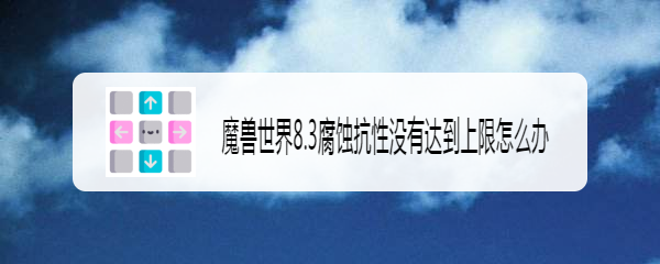 魔兽世界8.3腐蚀抗性没有达到上限怎么办