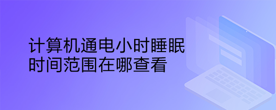 <b>计算机通电小时睡眠时间范围在哪查看</b>