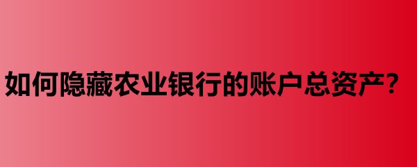 如何隐藏农业银行的账户总资产？