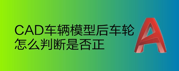 <b>CAD车辆模型后车轮怎么判断是否正</b>