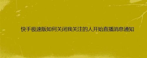 快手极速版如何关闭我关注的人开始直播消息通知