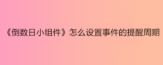 《倒数日小组件》怎么设置事件的提醒周期