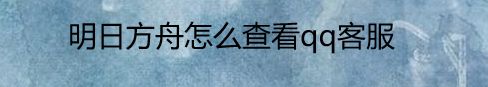 明日方舟怎么查看qq客服