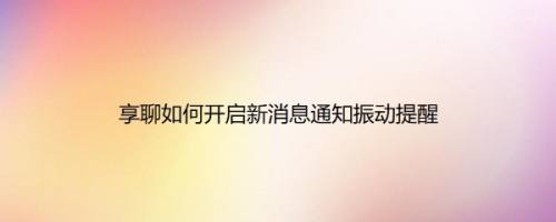 享聊如何开启新消息通知振动提醒