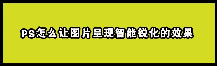 <b>PS怎么让图片呈现智能锐化的效果</b>