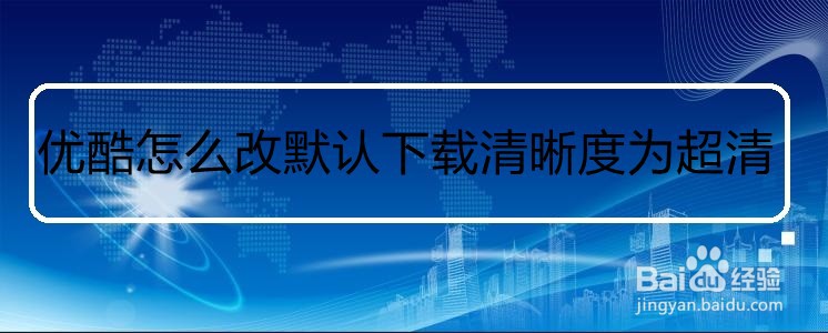优酷怎么改默认下载清晰度为超清