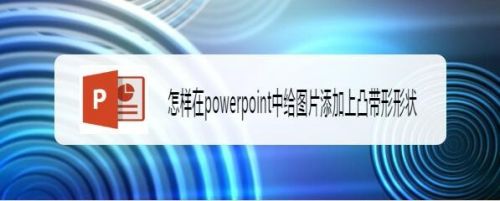 怎样在powerpoint中给图片添加上凸带形形状
