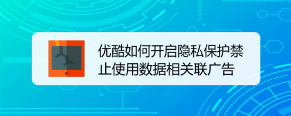 <b>优酷如何开启隐私保护禁止使用数据相关联广告</b>