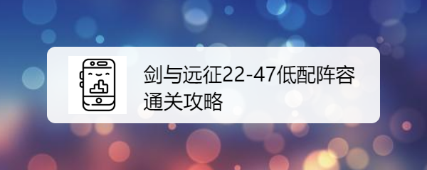 剑与远征22-47低配阵容通关攻略是什么呢？