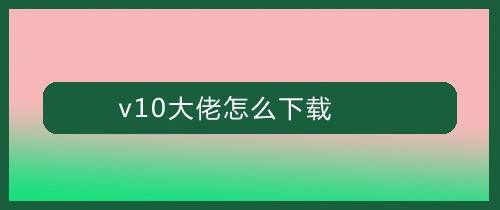 v10大佬怎么下载