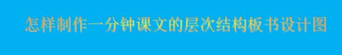 怎样制作一分钟课文的层次结构板书设计图
