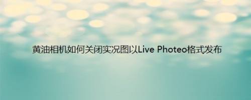 黄油相机如何关闭实况图以Live Photeo格式发布