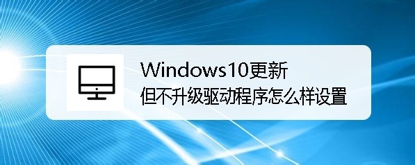 <b>Win10怎么样设置系统更新但不升级驱动程序</b>