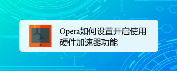 <b>Opera如何设置开启使用硬件加速器功能</b>