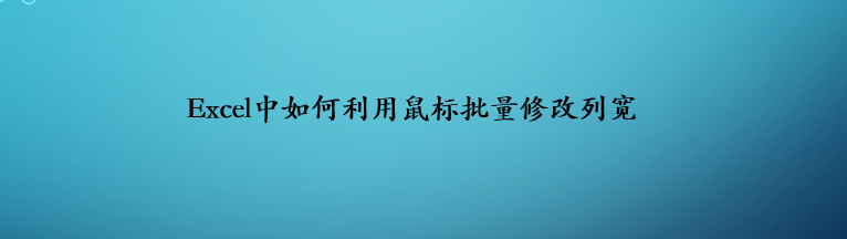 Excel中如何利用鼠标批量修改列宽