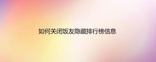 如何关闭饭友隐藏排行榜信息